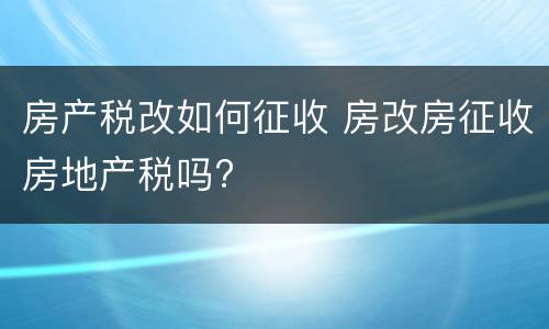 房产税改如何征收 房改房征收房地产税吗?