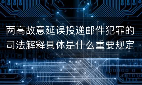 两高故意延误投递邮件犯罪的司法解释具体是什么重要规定