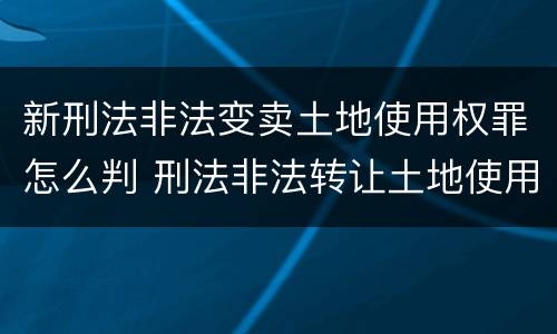 新刑法非法变卖土地使用权罪怎么判 刑法非法转让土地使用权