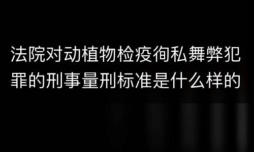 法院对动植物检疫徇私舞弊犯罪的刑事量刑标准是什么样的