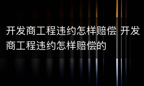 开发商工程违约怎样赔偿 开发商工程违约怎样赔偿的
