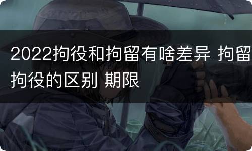 2022拘役和拘留有啥差异 拘留拘役的区别 期限