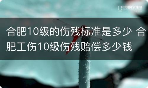 合肥10级的伤残标准是多少 合肥工伤10级伤残赔偿多少钱