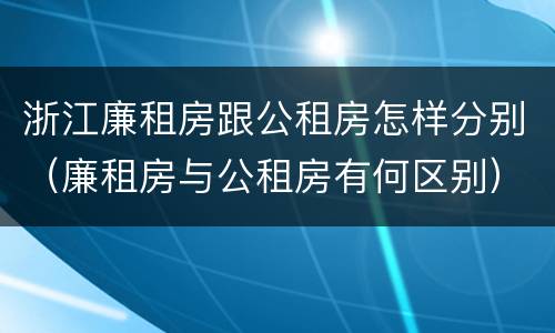 浙江廉租房跟公租房怎样分别（廉租房与公租房有何区别）