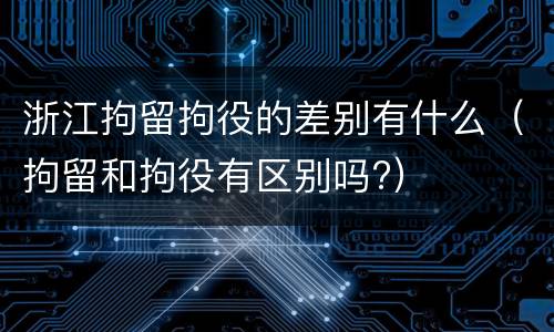 浙江拘留拘役的差别有什么（拘留和拘役有区别吗?）