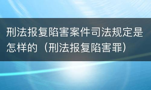 刑法报复陷害案件司法规定是怎样的（刑法报复陷害罪）