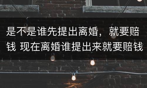 是不是谁先提出离婚，就要赔钱 现在离婚谁提出来就要赔钱吗