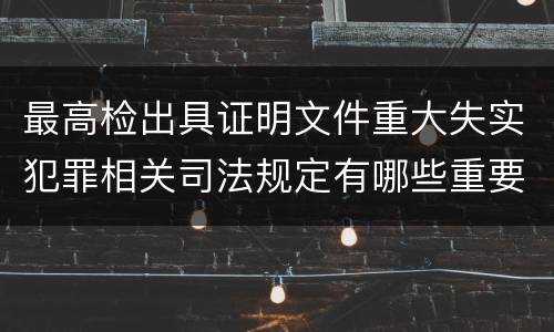 最高检出具证明文件重大失实犯罪相关司法规定有哪些重要内容