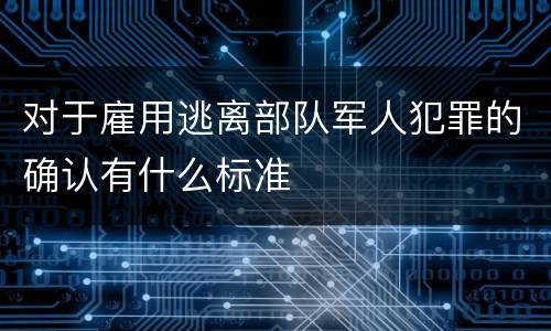 对于雇用逃离部队军人犯罪的确认有什么标准