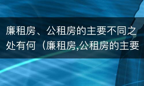 廉租房、公租房的主要不同之处有何（廉租房,公租房的主要不同之处有何特点）
