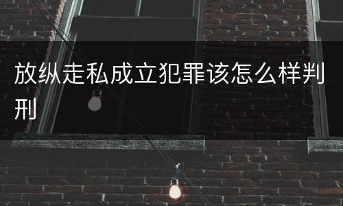放纵走私成立犯罪该怎么样判刑
