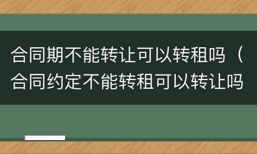 合同期不能转让可以转租吗（合同约定不能转租可以转让吗）