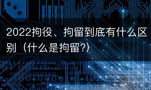 2022拘役、拘留到底有什么区别（什么是拘留?）