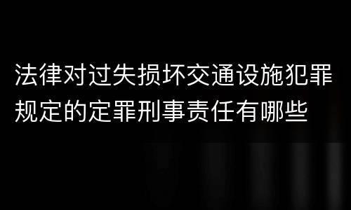 法律对过失损坏交通设施犯罪规定的定罪刑事责任有哪些