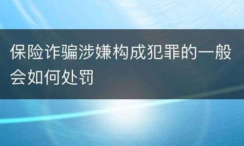 保险诈骗涉嫌构成犯罪的一般会如何处罚