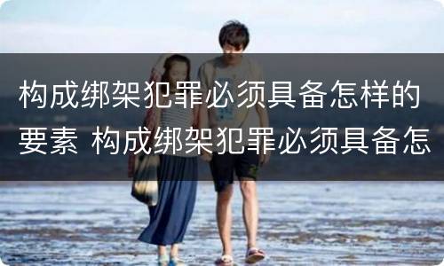 构成绑架犯罪必须具备怎样的要素 构成绑架犯罪必须具备怎样的要素条件