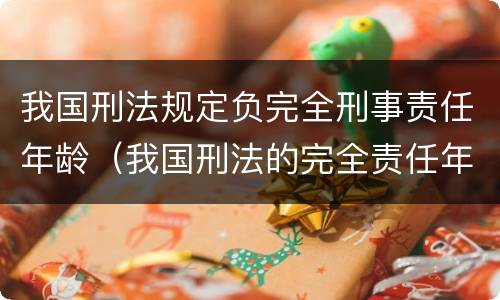 我国刑法规定负完全刑事责任年龄（我国刑法的完全责任年龄）