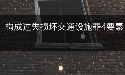 构成过失损坏交通设施罪4要素