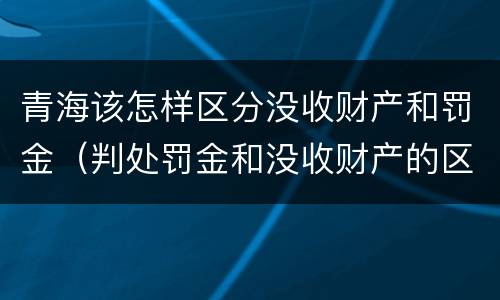 青海该怎样区分没收财产和罚金（判处罚金和没收财产的区别）