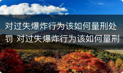 对过失爆炸行为该如何量刑处罚 对过失爆炸行为该如何量刑处罚决定