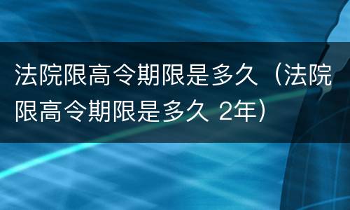 法院限高令期限是多久（法院限高令期限是多久 2年）