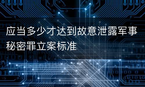 应当多少才达到故意泄露军事秘密罪立案标准