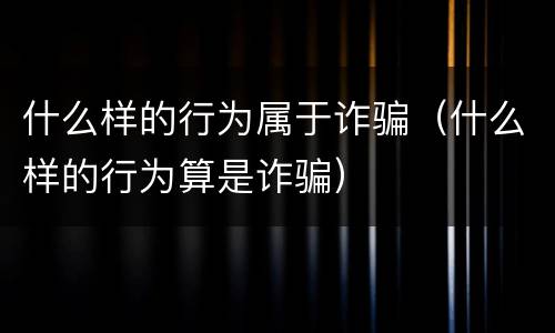什么样的行为属于诈骗（什么样的行为算是诈骗）