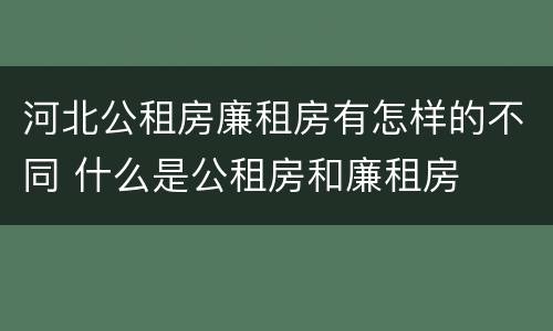 河北公租房廉租房有怎样的不同 什么是公租房和廉租房