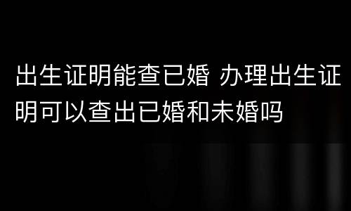 出生证明能查已婚 办理出生证明可以查出已婚和未婚吗