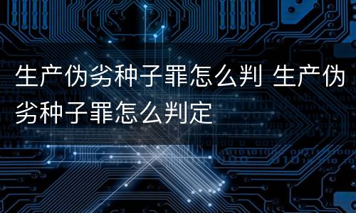 生产伪劣种子罪怎么判 生产伪劣种子罪怎么判定
