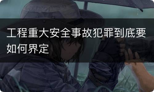 工程重大安全事故犯罪到底要如何界定
