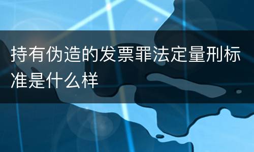 持有伪造的发票罪法定量刑标准是什么样