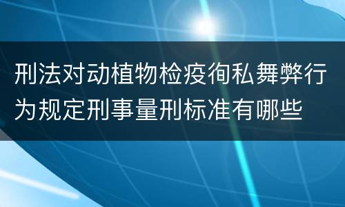 刑法对动植物检疫徇私舞弊行为规定刑事量刑标准有哪些