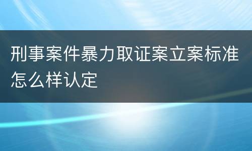 刑事案件暴力取证案立案标准怎么样认定