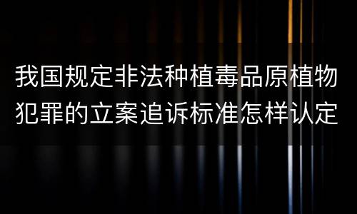 我国规定非法种植毒品原植物犯罪的立案追诉标准怎样认定