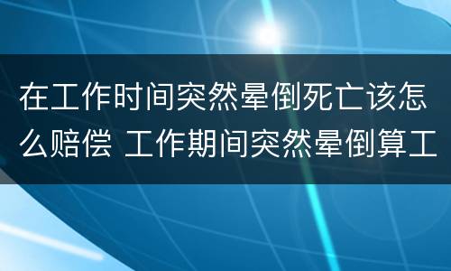 在工作时间突然晕倒死亡该怎么赔偿 工作期间突然晕倒算工伤吗