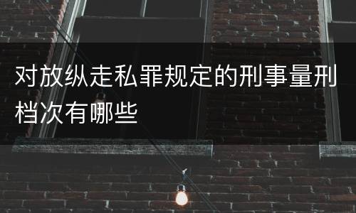 对放纵走私罪规定的刑事量刑档次有哪些