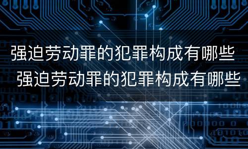强迫劳动罪的犯罪构成有哪些 强迫劳动罪的犯罪构成有哪些要件