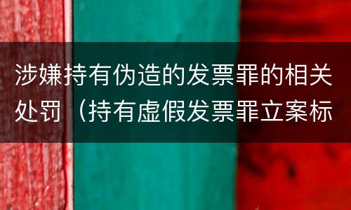 涉嫌持有伪造的发票罪的相关处罚（持有虚假发票罪立案标准）