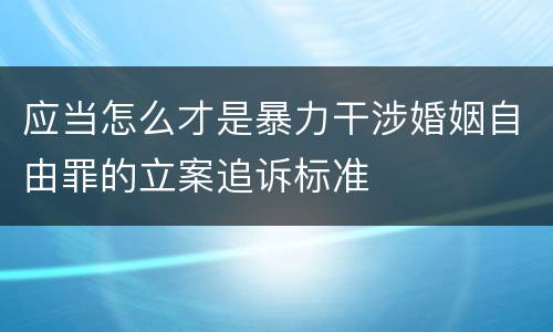应当怎么才是暴力干涉婚姻自由罪的立案追诉标准