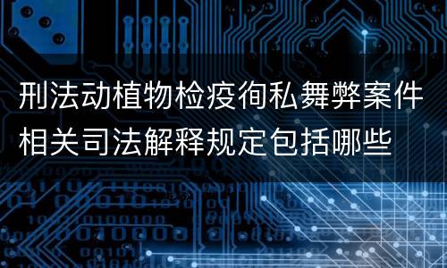刑法动植物检疫徇私舞弊案件相关司法解释规定包括哪些