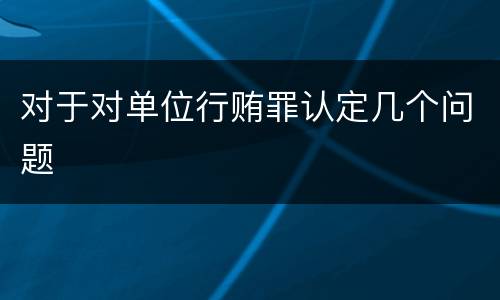 对于对单位行贿罪认定几个问题