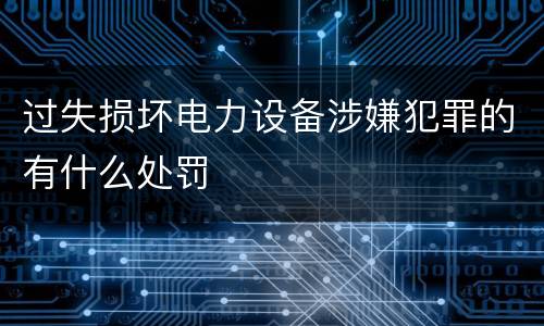 过失损坏电力设备涉嫌犯罪的有什么处罚