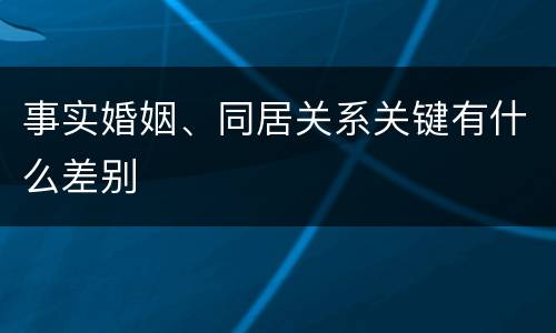 事实婚姻、同居关系关键有什么差别