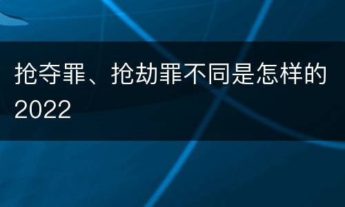 抢夺罪、抢劫罪不同是怎样的2022