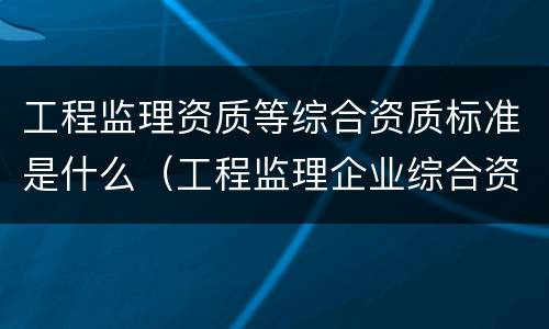 工程监理资质等综合资质标准是什么（工程监理企业综合资质标准包括）