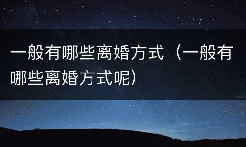 一般有哪些离婚方式（一般有哪些离婚方式呢）