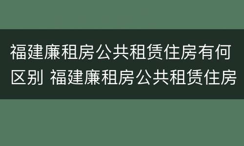 福建廉租房公共租赁住房有何区别 福建廉租房公共租赁住房有何区别呢