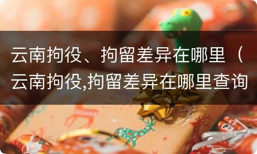 云南拘役、拘留差异在哪里（云南拘役,拘留差异在哪里查询）