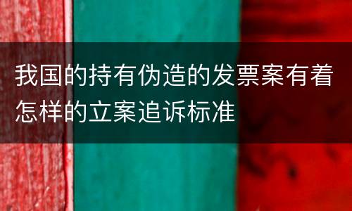 我国的持有伪造的发票案有着怎样的立案追诉标准